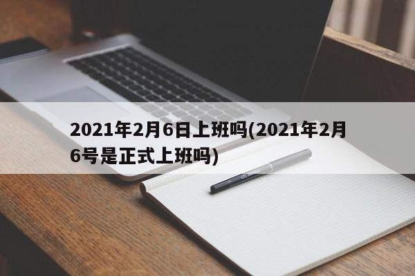 2021年2月6日上班吗(2021年2月6号是正式上班吗)