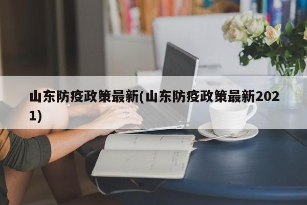 山东防疫政策最新(山东防疫政策最新2021)