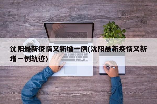 沈阳最新疫情又新增一例(沈阳最新疫情又新增一例轨迹)
