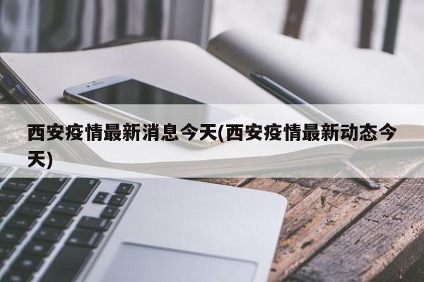 西安疫情最新消息今天(西安疫情最新动态今天)