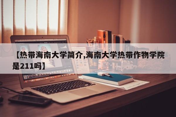 【热带海南大学简介,海南大学热带作物学院是211吗】