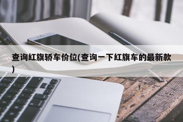 查询红旗轿车价位(查询一下红旗车的最新款)
