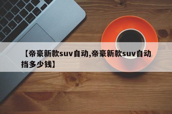 【帝豪新款suv自动,帝豪新款suv自动挡多少钱】