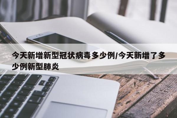 今天新增新型冠状病毒多少例/今天新增了多少例新型肺炎