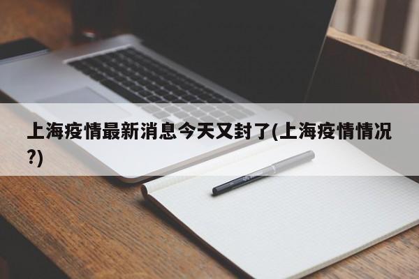 上海疫情最新消息今天又封了(上海疫情情况?)