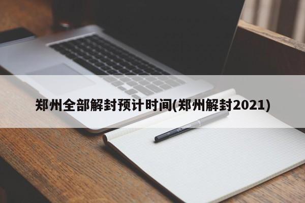 郑州全部解封预计时间(郑州解封2021)