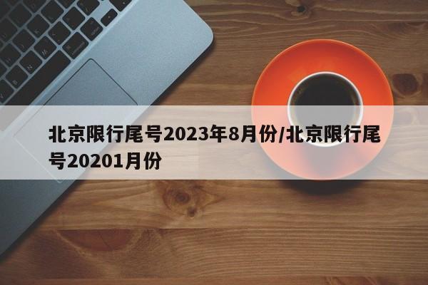 北京限行尾号2023年8月份/北京限行尾号20201月份