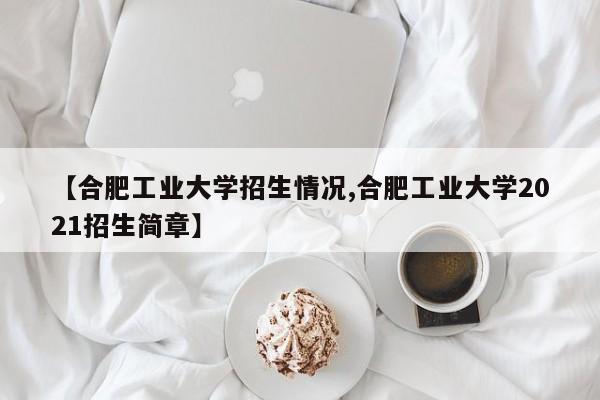 【合肥工业大学招生情况,合肥工业大学2021招生简章】