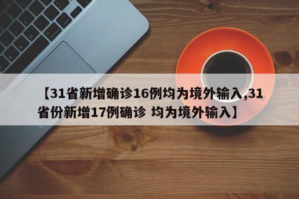 【31省新增确诊16例均为境外输入,31省份新增17例确诊 均为境外输入】