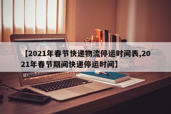 【2021年春节快递物流停运时间表,2021年春节期间快递停运时间】