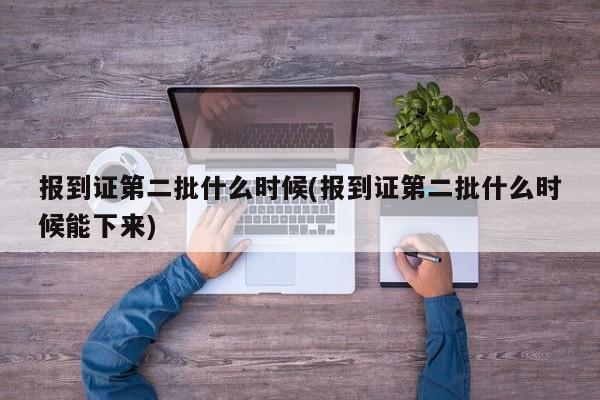 报到证第二批什么时候(报到证第二批什么时候能下来)