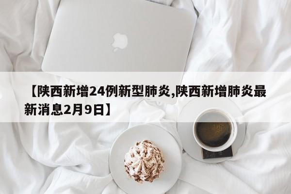 【陕西新增24例新型肺炎,陕西新增肺炎最新消息2月9日】