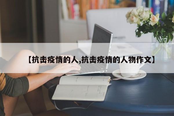 【抗击疫情的人,抗击疫情的人物作文】