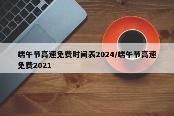 端午节高速免费时间表2024/端午节高速免费2021