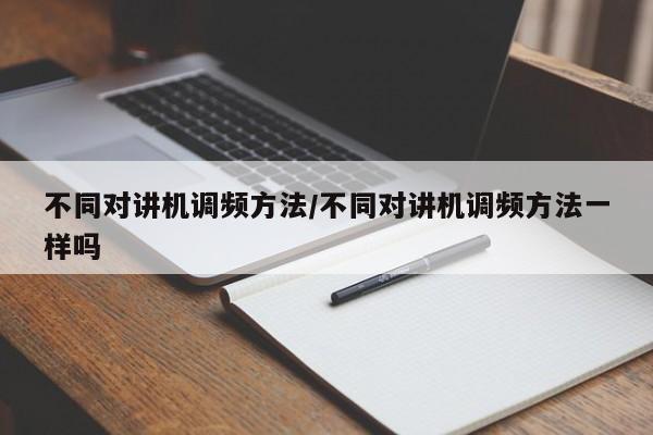 不同对讲机调频方法/不同对讲机调频方法一样吗
