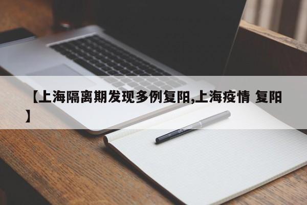 【上海隔离期发现多例复阳,上海疫情 复阳】