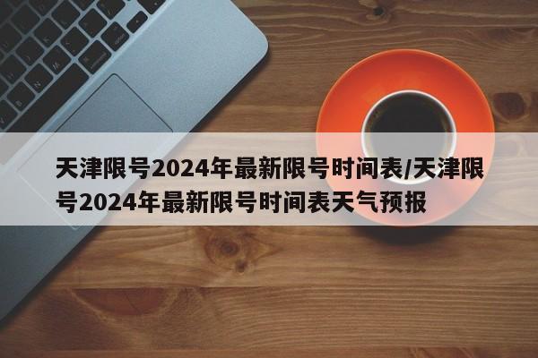天津限号2024年最新限号时间表/天津限号2024年最新限号时间表天气预报