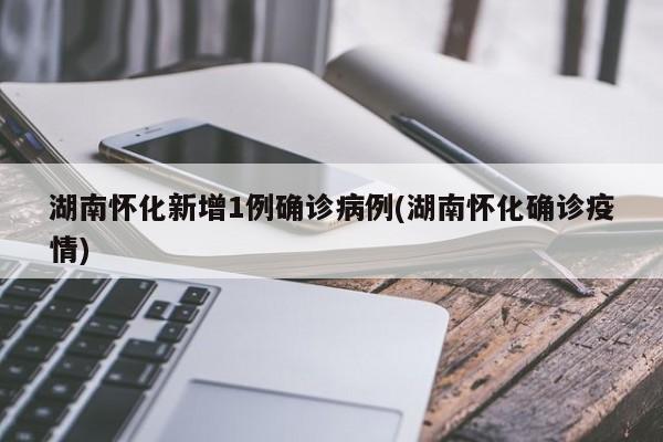 湖南怀化新增1例确诊病例(湖南怀化确诊疫情)