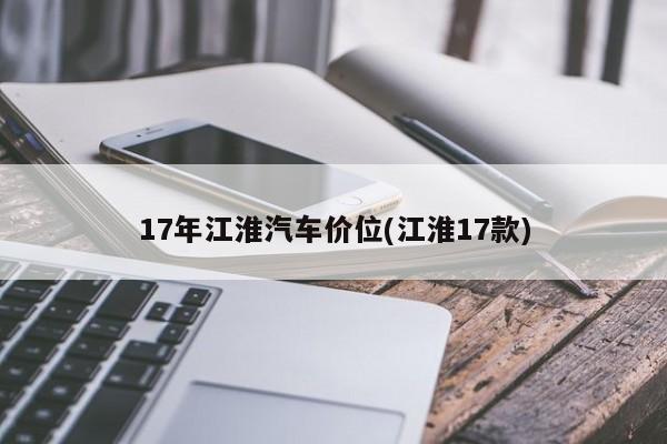 17年江淮汽车价位(江淮17款)