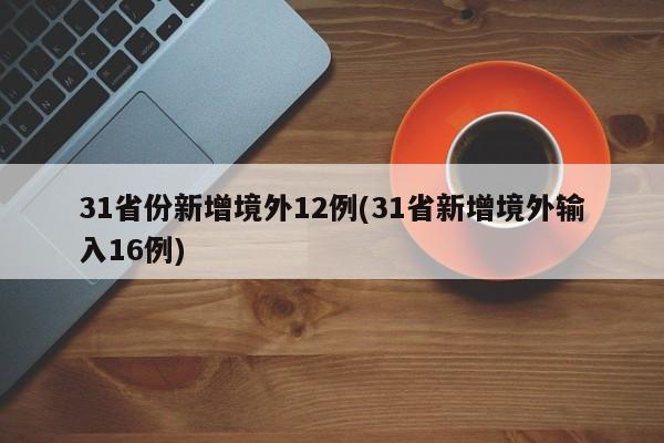 31省份新增境外12例(31省新增境外输入16例)