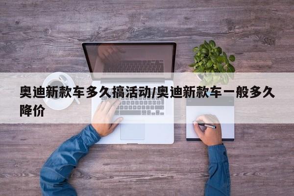 奥迪新款车多久搞活动/奥迪新款车一般多久降价