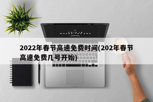2022年春节高速免费时间(202年春节高速免费几号开始)