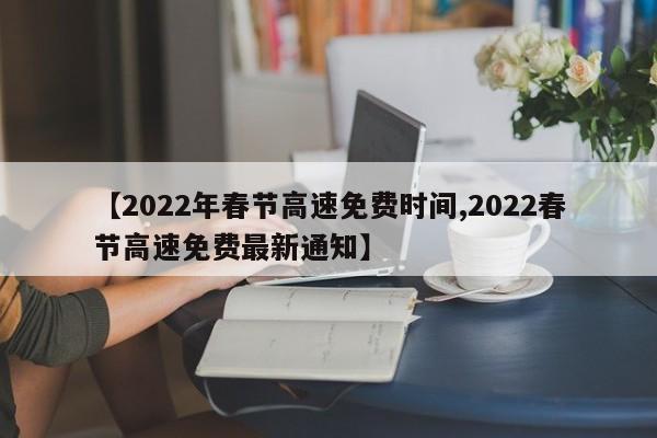 【2022年春节高速免费时间,2022春节高速免费最新通知】