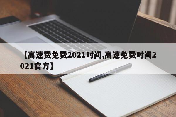 【高速费免费2021时间,高速免费时间2021官方】
