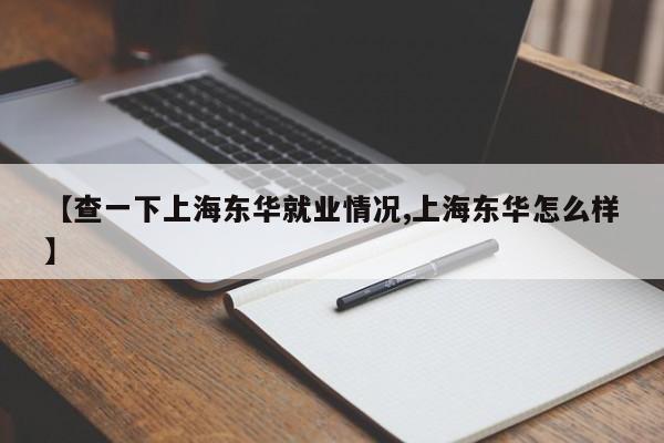 【查一下上海东华就业情况,上海东华怎么样】