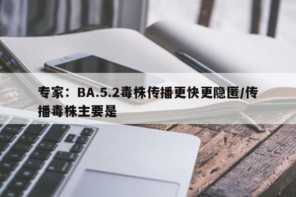 专家:BA.5.2毒株传播更快更隐匿/传播毒株主要是