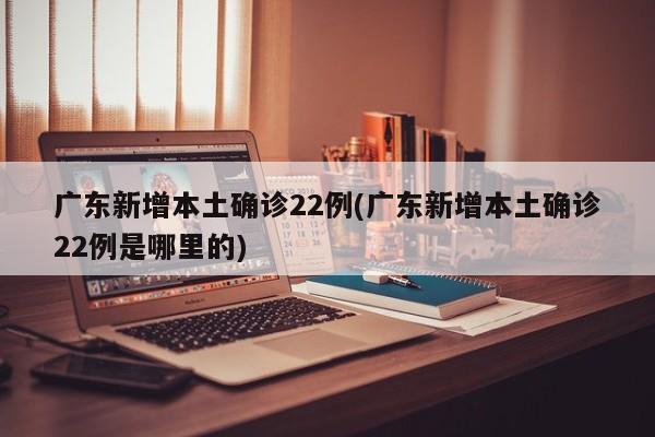 广东新增本土确诊22例(广东新增本土确诊22例是哪里的)