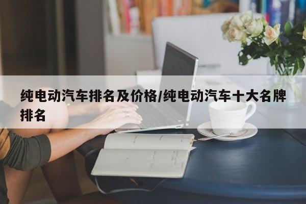 纯电动汽车排名及价格/纯电动汽车十大名牌排名