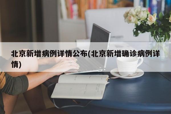 北京新增病例详情公布(北京新增确诊病例详情)