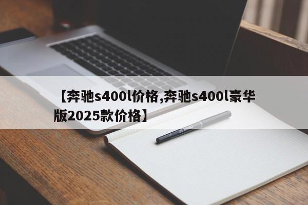 【奔驰s400l价格,奔驰s400l豪华版2025款价格】