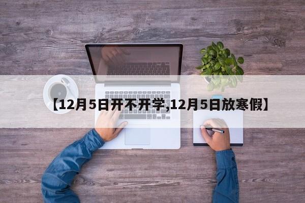 【12月5日开不开学,12月5日放寒假】