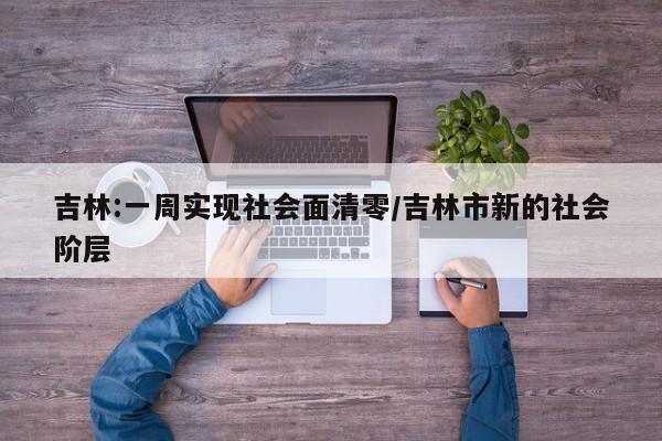 吉林:一周实现社会面清零/吉林市新的社会阶层