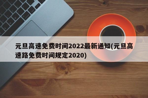 元旦高速免费时间2022最新通知(元旦高速路免费时间规定2020)