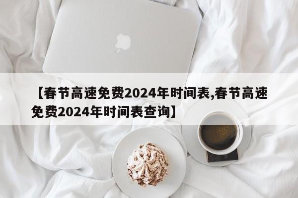 【春节高速免费2024年时间表,春节高速免费2024年时间表查询】