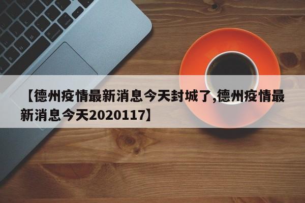 【德州疫情最新消息今天封城了,德州疫情最新消息今天2020117】