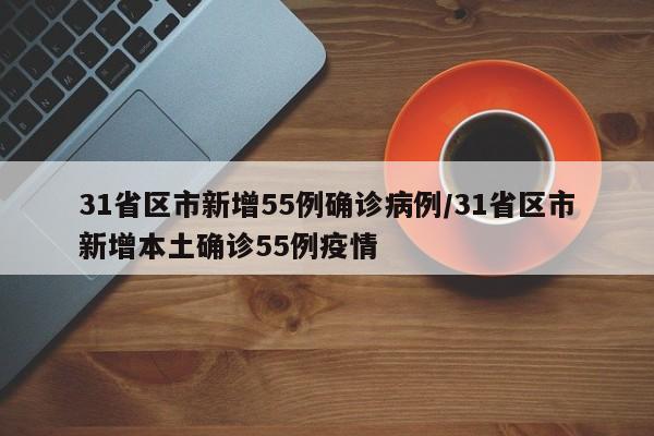 31省区市新增55例确诊病例/31省区市新增本土确诊55例疫情