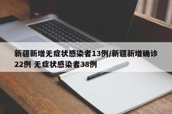 新疆新增无症状感染者13例/新疆新增确诊22例 无症状感染者38例
