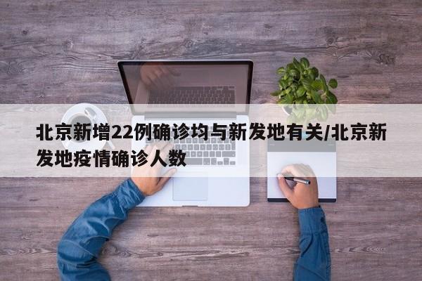 北京新增22例确诊均与新发地有关/北京新发地疫情确诊人数