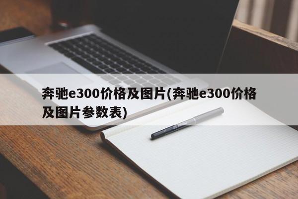 奔驰e300价格及图片(奔驰e300价格及图片参数表)