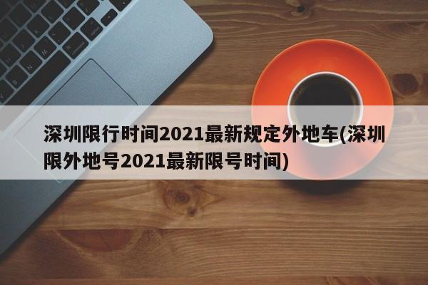 深圳限行时间2021最新规定外地车(深圳限外地号2021最新限号时间)