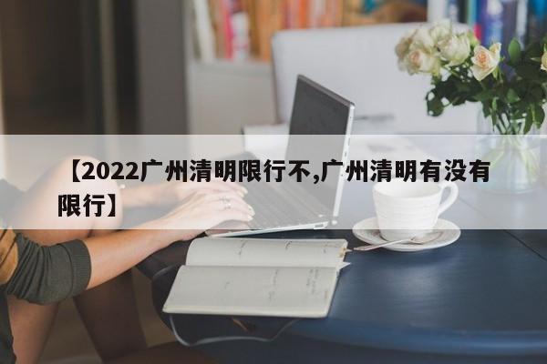 【2022广州清明限行不,广州清明有没有限行】