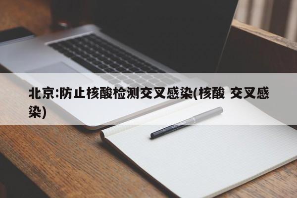 北京:防止核酸检测交叉感染(核酸 交叉感染)