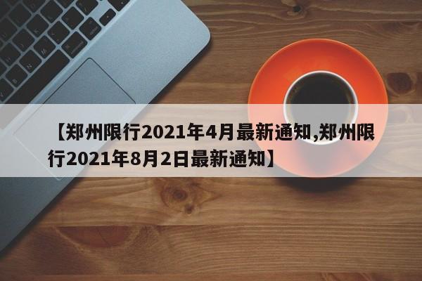 【郑州限行2021年4月最新通知,郑州限行2021年8月2日最新通知】
