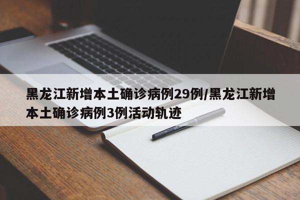 黑龙江新增本土确诊病例29例/黑龙江新增本土确诊病例3例活动轨迹
