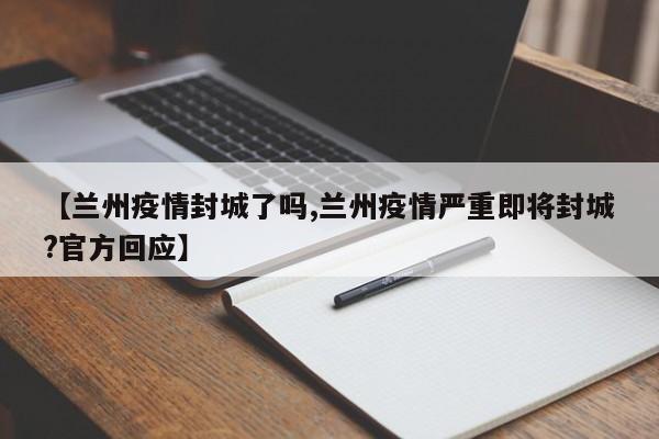 【兰州疫情封城了吗,兰州疫情严重即将封城?官方回应】