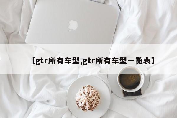 【gtr所有车型,gtr所有车型一览表】